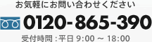 お気軽にお問い合わせください 0120-865-390 受付時間：平日9:00～17:00