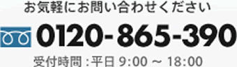 お気軽にお問い合わせください 0120-865-390 受付時間：平日9:00～18:00