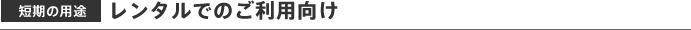 短期の用途　レンタルでのご利用向け