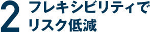 フレキシビリティでリスク低減