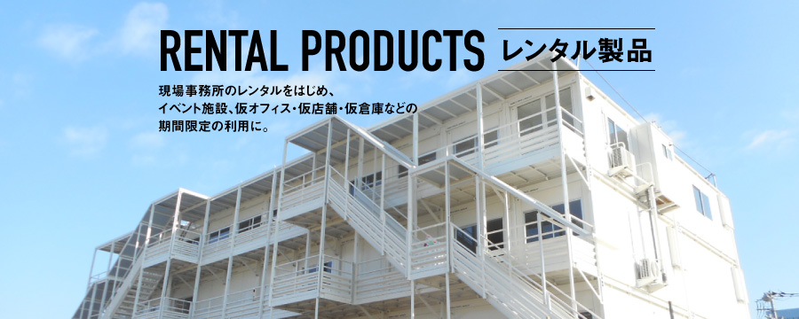 RENTAL PRODUCTS レンタル製品 現場事務所のレンタルをはじめ、イベント施設、仮オフィス・仮店舗・仮倉庫などの期間限定の利用に。