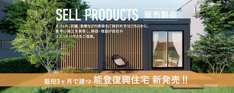 SELL PRODUCTS 販売製品 オフィス、店舗、倉庫などの建築をご検討の方はこちらから。素早い施工を実現し、移設・増設が自在のユニットハウスをご提案。